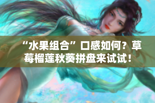 “水果组合”口感如何？草莓榴莲秋葵拼盘来试试！