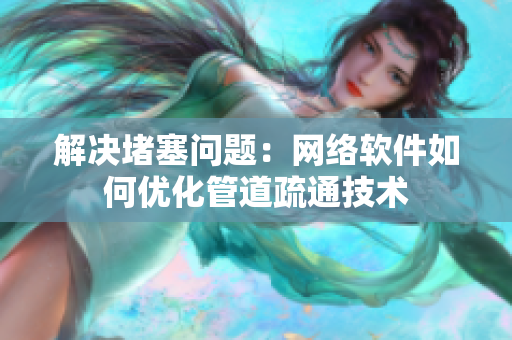 解决堵塞问题：网络软件如何优化管道疏通技术