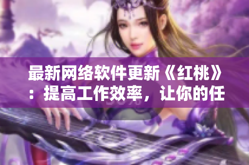 最新网络软件更新《红桃》：提高工作效率，让你的任务更顺畅！