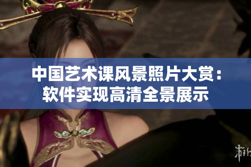 中国艺术课风景照片大赏：软件实现高清全景展示