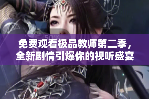 免费观看极品教师第二季，全新剧情引爆你的视听盛宴！