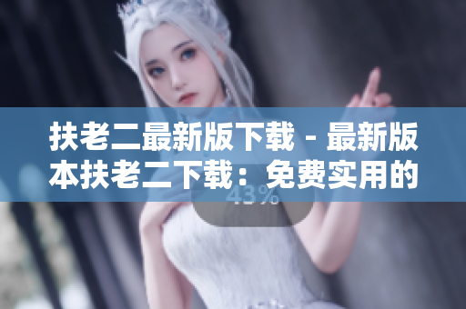 扶老二最新版下载 - 最新版本扶老二下载：免费实用的软件安装工具