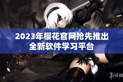 2023年樱花官网抢先推出全新软件学习平台