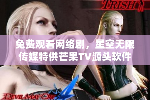 免费观看网络剧，星空无限传媒特供芒果TV源头软件
