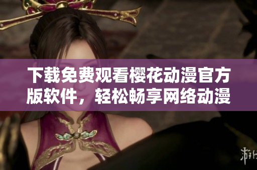 下载免费观看樱花动漫官方版软件，轻松畅享网络动漫