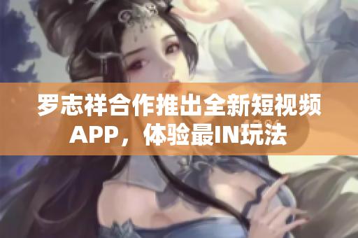 罗志祥合作推出全新短视频APP，体验最IN玩法