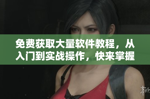 免费获取大量软件教程，从入门到实战操作，快来掌握吧！