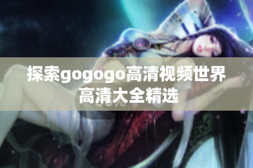 探索gogogo高清视频世界 高清大全精选