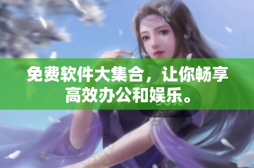免费软件大集合，让你畅享高效办公和娱乐。