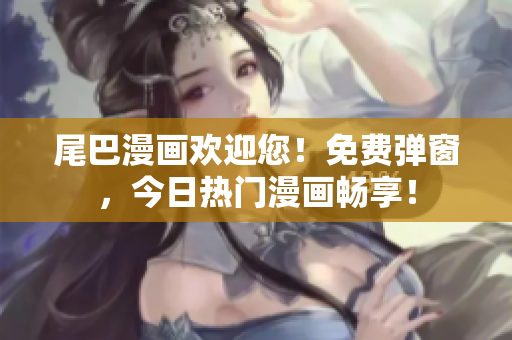 尾巴漫画欢迎您！免费弹窗，今日热门漫画畅享！