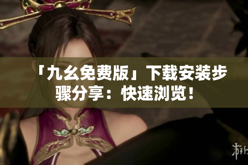 「九幺免费版」下载安装步骤分享：快速浏览！