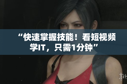 “快速掌握技能！看短视频学IT，只需1分钟”