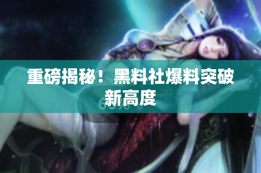 重磅揭秘！黑料社爆料突破新高度