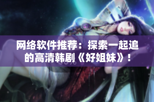 网络软件推荐：探索一起追的高清韩剧《好姐妹》！