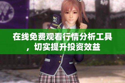 在线免费观看行情分析工具，切实提升投资效益