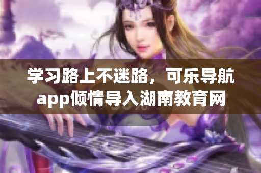 学习路上不迷路，可乐导航app倾情导入湖南教育网