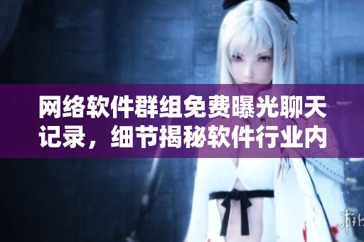 网络软件群组免费曝光聊天记录，细节揭秘软件行业内幕