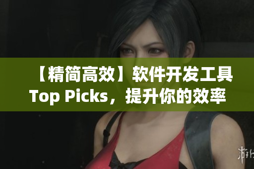 【精简高效】软件开发工具Top Picks，提升你的效率！