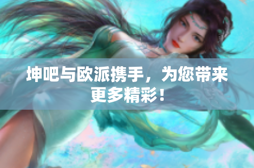 坤吧与欧派携手，为您带来更多精彩！