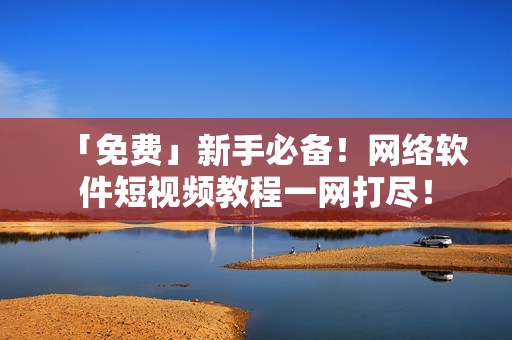 「免费」新手必备！网络软件短视频教程一网打尽！