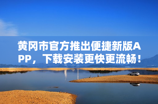 黄冈市官方推出便捷新版APP，下载安装更快更流畅！