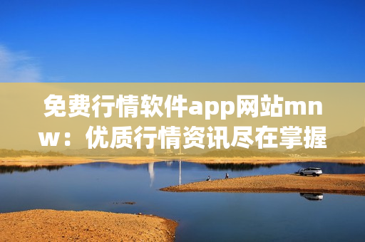 免费行情软件app网站mnw：优质行情资讯尽在掌握