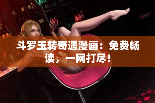 斗罗玉转奇遇漫画：免费畅读，一网打尽！
