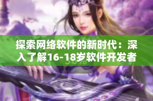 探索网络软件的新时代：深入了解16-18岁软件开发者的心路历程