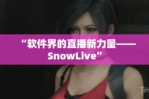“软件界的直播新力量——SnowLive”