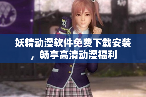 妖精动漫软件免费下载安装，畅享高清动漫福利