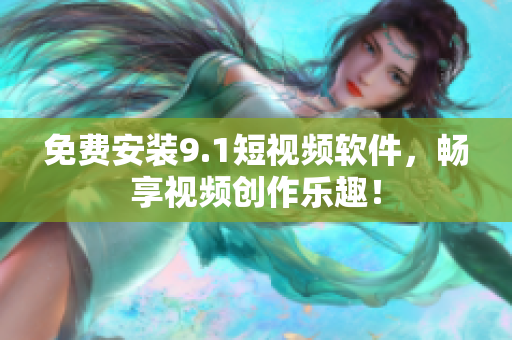 免费安装9.1短视频软件，畅享视频创作乐趣！