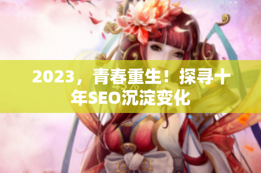 2023，青春重生！探寻十年SEO沉淀变化