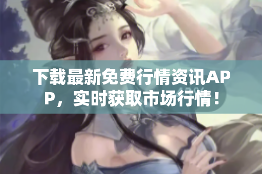 下载最新免费行情资讯APP，实时获取市场行情！