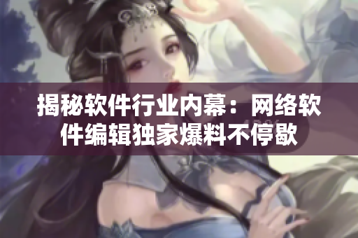 揭秘软件行业内幕：网络软件编辑独家爆料不停歇