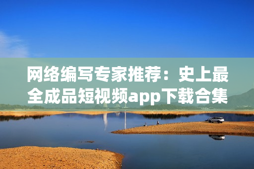 网络编写专家推荐：史上最全成品短视频app下载合集