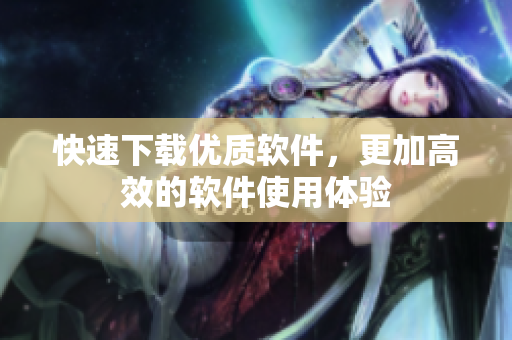 快速下载优质软件，更加高效的软件使用体验