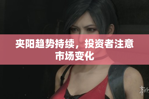 夹阳趋势持续，投资者注意市场变化