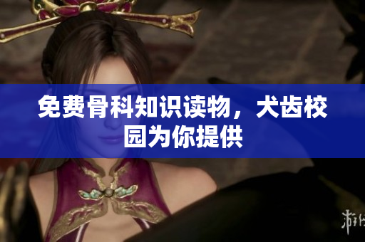 免费骨科知识读物，犬齿校园为你提供