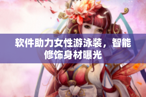 软件助力女性游泳装，智能修饰身材曝光