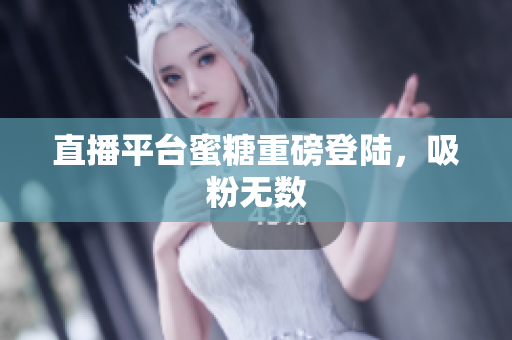 直播平台蜜糖重磅登陆，吸粉无数