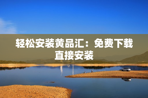 轻松安装黄品汇：免费下载直接安装