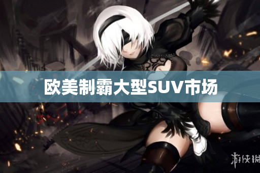 欧美制霸大型SUV市场