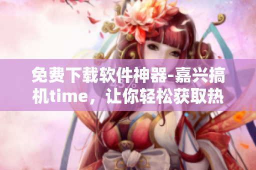 免费下载软件神器-嘉兴搞机time，让你轻松获取热门应用！