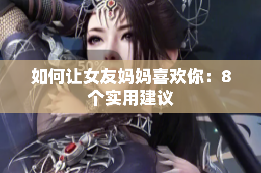 如何让女友妈妈喜欢你：8个实用建议