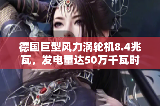 德国巨型风力涡轮机8.4兆瓦，发电量达50万千瓦时