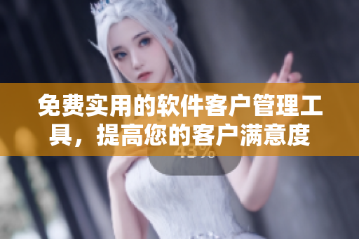 免费实用的软件客户管理工具，提高您的客户满意度