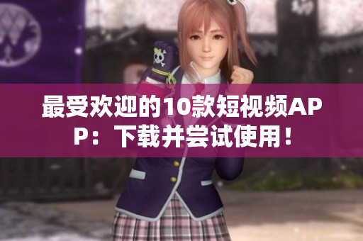 最受欢迎的10款短视频APP：下载并尝试使用！