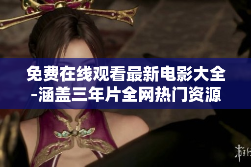 免费在线观看最新电影大全-涵盖三年片全网热门资源