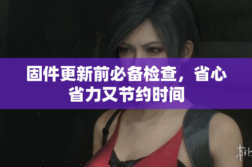 固件更新前必备检查，省心省力又节约时间