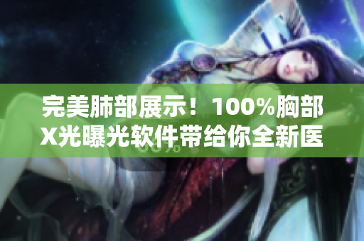 完美肺部展示！100%胸部X光曝光软件带给你全新医疗检测体验